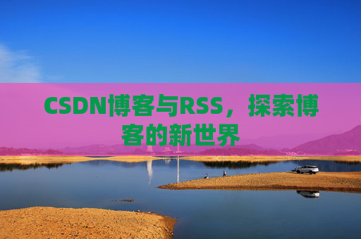CSDN博客与RSS，探索博客的新世界